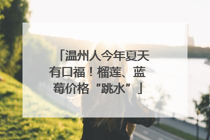 温州人今年夏天有口福！榴莲、蓝莓价格“跳水”
